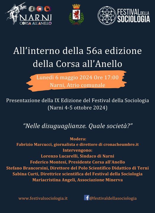 Potrebbe essere un'immagine raffigurante il seguente testo "မြိုညသု့် NARNII CORSA CORSAALL'ANELLO ALL ANELLO FESTIVALDEL DELLA SOCIOLOGIA All'interno della 56a edizione della Corsa all'Anello Lunedì 6 maggio 2024 Ore 17:00 Narni, Atrio comunale Presentazione della IX Edizione del Festival della Sociologia (Narni 4-5 ottobre 2024) "Nelle disuguaglianze. Quale società?" Modera: Fabrizio Marcucci, giornalista direttore di cronacheumbre.it Intervengono: Lorenzo Lucarelli, Sindaco di Narni Federico Montesi, Presidente Corsa all'Anello Stefano Brancorsini, Direttore del Polo Scientifico Didattico di Terni Sabina Curti, Direttrice scientifica del Festival della Sociologia Mariacristina Angeli, Associazione Minerva www. www.festivalsociologia.it F@festivaldellasociologia ellasociologia"